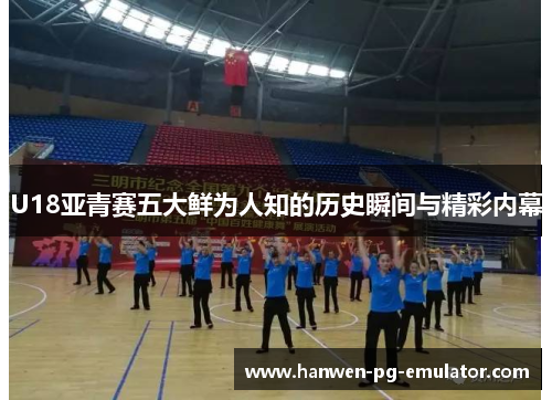 U18亚青赛五大鲜为人知的历史瞬间与精彩内幕