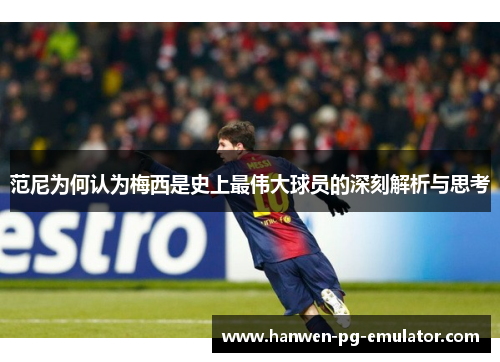范尼为何认为梅西是史上最伟大球员的深刻解析与思考