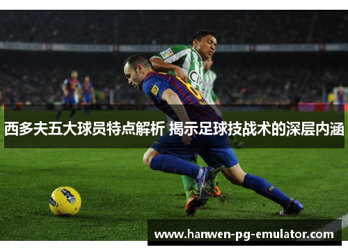 西多夫五大球员特点解析 揭示足球技战术的深层内涵