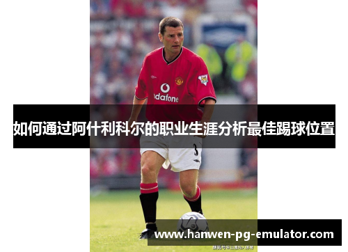 如何通过阿什利科尔的职业生涯分析最佳踢球位置