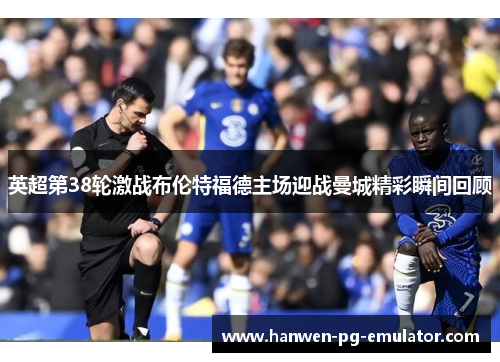 英超第38轮激战布伦特福德主场迎战曼城精彩瞬间回顾