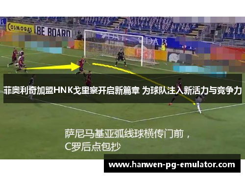 菲奥利奇加盟HNK戈里察开启新篇章 为球队注入新活力与竞争力