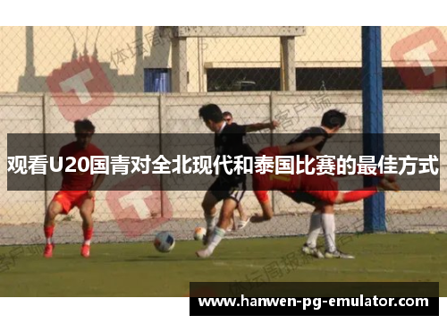 观看U20国青对全北现代和泰国比赛的最佳方式