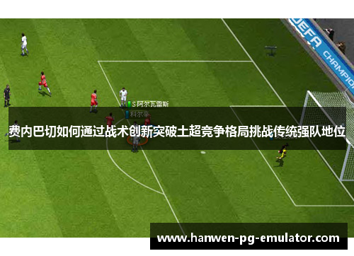 费内巴切如何通过战术创新突破土超竞争格局挑战传统强队地位