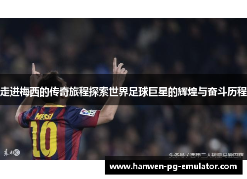 走进梅西的传奇旅程探索世界足球巨星的辉煌与奋斗历程