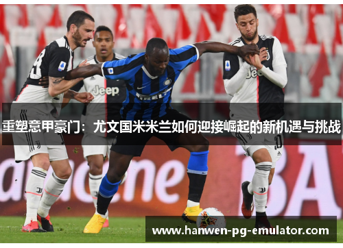 重塑意甲豪门：尤文国米米兰如何迎接崛起的新机遇与挑战