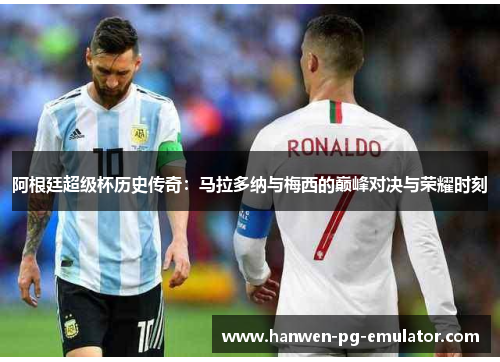 阿根廷超级杯历史传奇：马拉多纳与梅西的巅峰对决与荣耀时刻