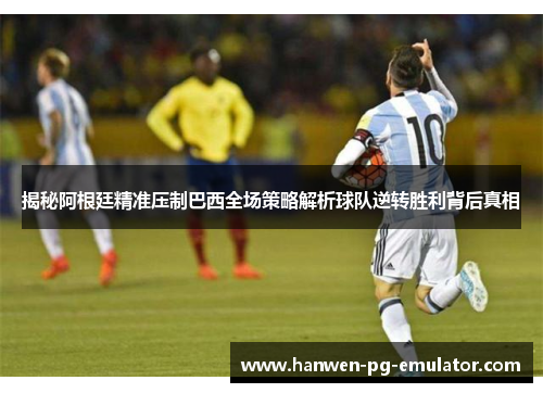 揭秘阿根廷精准压制巴西全场策略解析球队逆转胜利背后真相