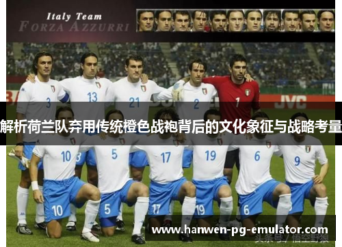 解析荷兰队弃用传统橙色战袍背后的文化象征与战略考量