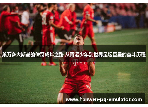 莱万多夫斯基的传奇成长之路 从青涩少年到世界足坛巨星的奋斗历程