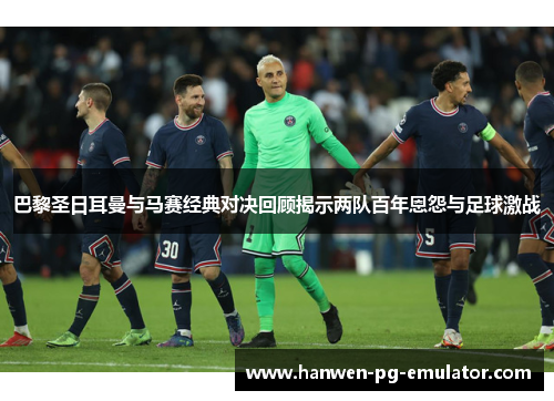 巴黎圣日耳曼与马赛经典对决回顾揭示两队百年恩怨与足球激战