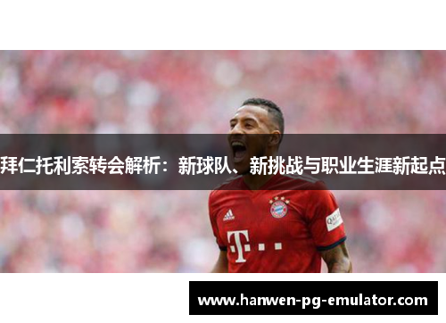 拜仁托利索转会解析：新球队、新挑战与职业生涯新起点