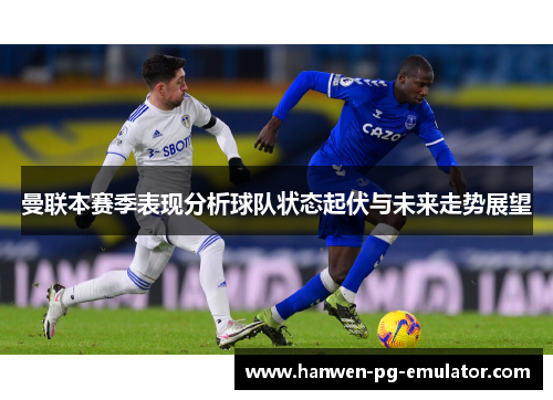 曼联本赛季表现分析球队状态起伏与未来走势展望