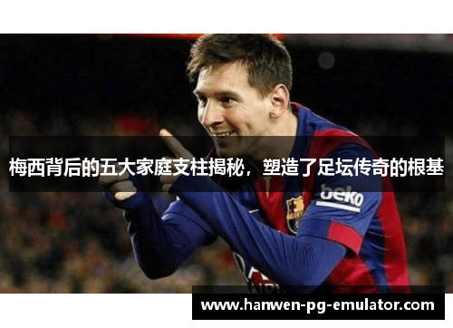 梅西背后的五大家庭支柱揭秘，塑造了足坛传奇的根基