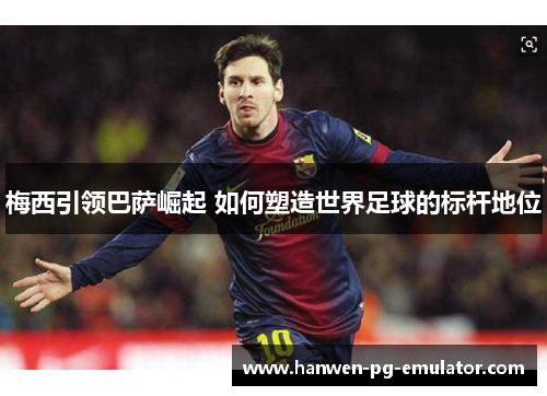 梅西引领巴萨崛起 如何塑造世界足球的标杆地位