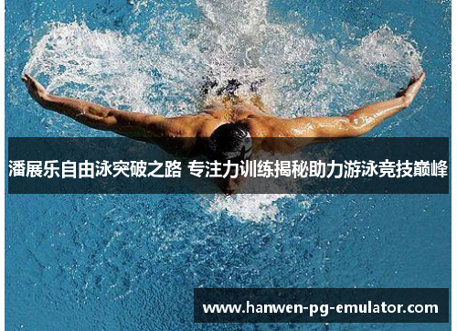 潘展乐自由泳突破之路 专注力训练揭秘助力游泳竞技巅峰