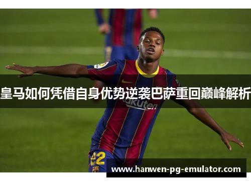 皇马如何凭借自身优势逆袭巴萨重回巅峰解析