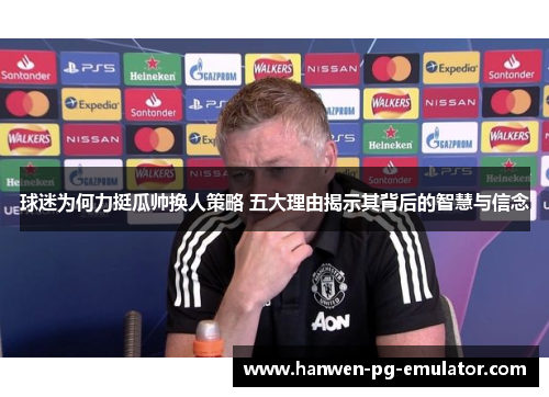 球迷为何力挺瓜帅换人策略 五大理由揭示其背后的智慧与信念