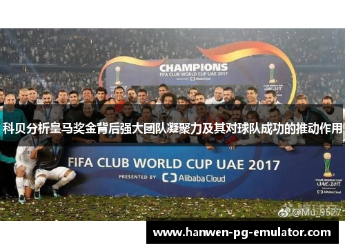 科贝分析皇马奖金背后强大团队凝聚力及其对球队成功的推动作用