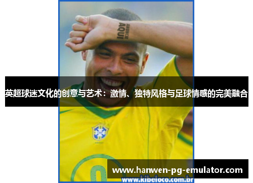 英超球迷文化的创意与艺术：激情、独特风格与足球情感的完美融合