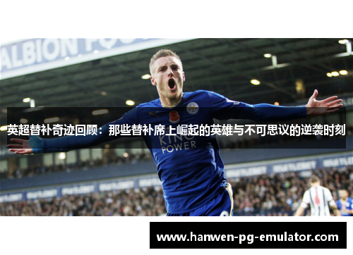 英超替补奇迹回顾：那些替补席上崛起的英雄与不可思议的逆袭时刻