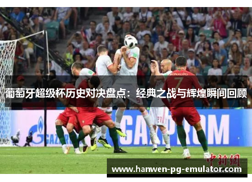 葡萄牙超级杯历史对决盘点：经典之战与辉煌瞬间回顾