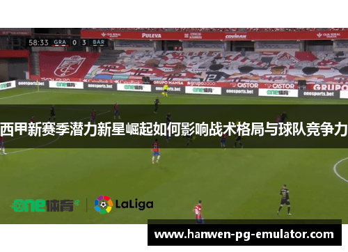 西甲新赛季潜力新星崛起如何影响战术格局与球队竞争力