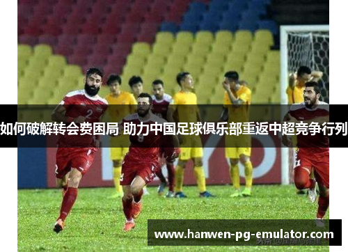 如何破解转会费困局 助力中国足球俱乐部重返中超竞争行列