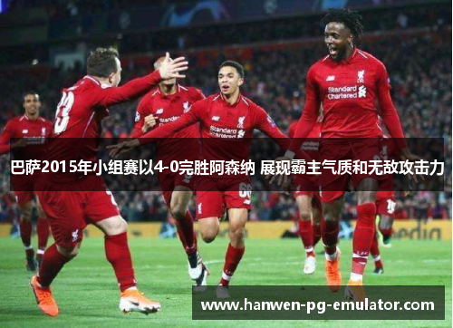 巴萨2015年小组赛以4-0完胜阿森纳 展现霸主气质和无敌攻击力