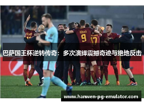 巴萨国王杯逆转传奇：多次演绎震撼奇迹与绝地反击