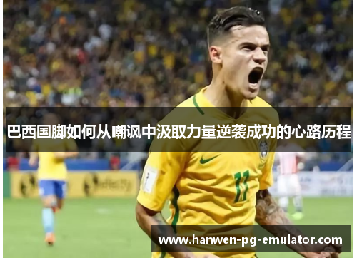 巴西国脚如何从嘲讽中汲取力量逆袭成功的心路历程