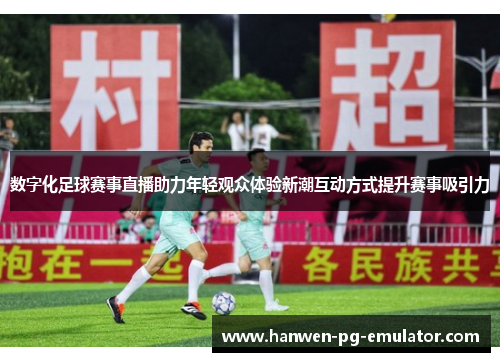 数字化足球赛事直播助力年轻观众体验新潮互动方式提升赛事吸引力
