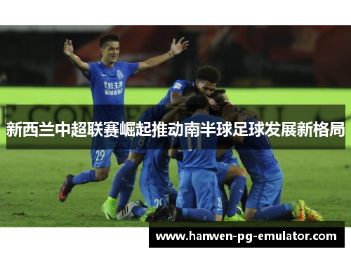 新西兰中超联赛崛起推动南半球足球发展新格局