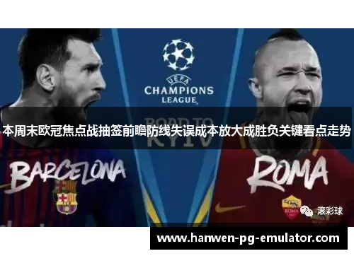 本周末欧冠焦点战抽签前瞻防线失误成本放大成胜负关键看点走势