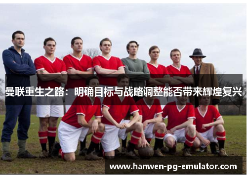 曼联重生之路：明确目标与战略调整能否带来辉煌复兴