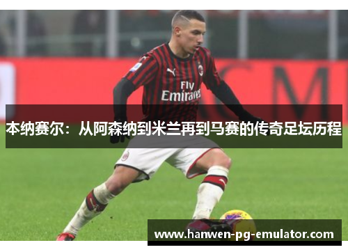 本纳赛尔：从阿森纳到米兰再到马赛的传奇足坛历程