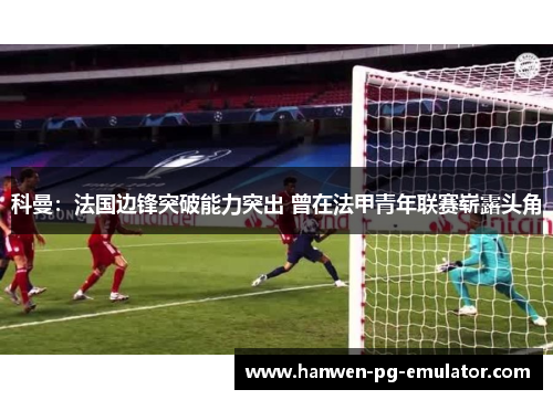科曼：法国边锋突破能力突出 曾在法甲青年联赛崭露头角