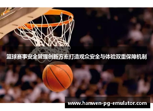 篮球赛事安全管理创新方案打造观众安全与体验双重保障机制