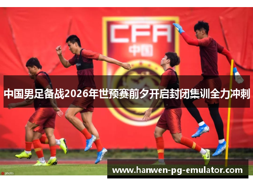 中国男足备战2026年世预赛前夕开启封闭集训全力冲刺