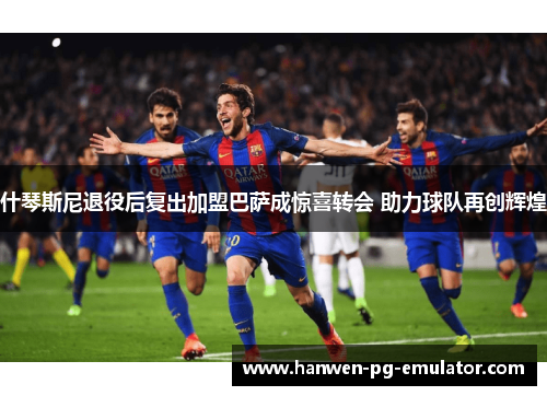 什琴斯尼退役后复出加盟巴萨成惊喜转会 助力球队再创辉煌