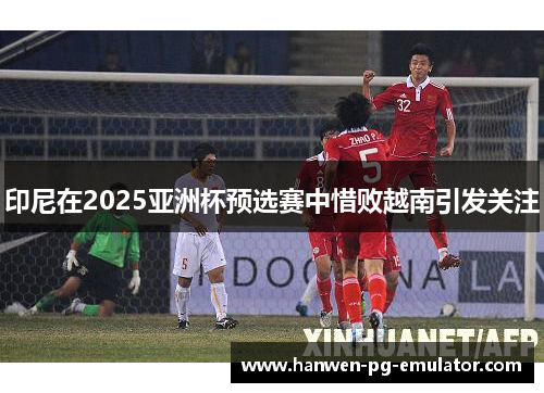 印尼在2025亚洲杯预选赛中惜败越南引发关注