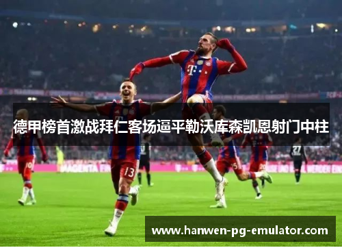 德甲榜首激战拜仁客场逼平勒沃库森凯恩射门中柱