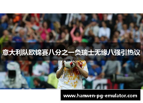 意大利队欧锦赛八分之一负瑞士无缘八强引热议