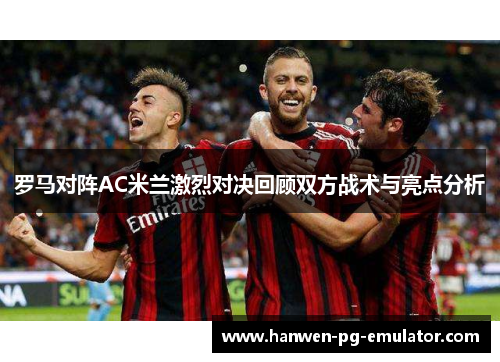 罗马对阵AC米兰激烈对决回顾双方战术与亮点分析