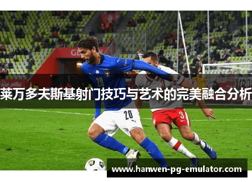 莱万多夫斯基射门技巧与艺术的完美融合分析