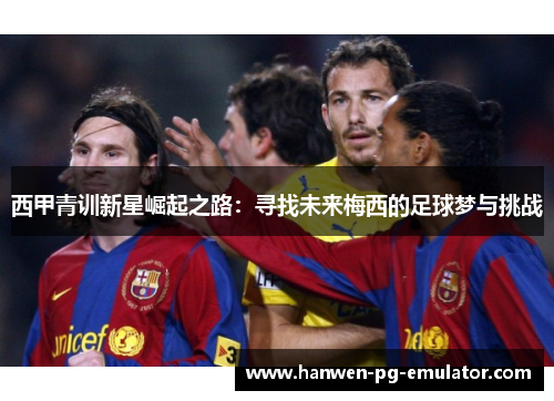 西甲青训新星崛起之路：寻找未来梅西的足球梦与挑战