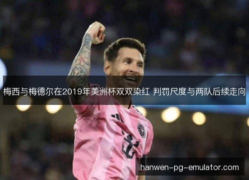梅西与梅德尔在2019年美洲杯双双染红 判罚尺度与两队后续走向